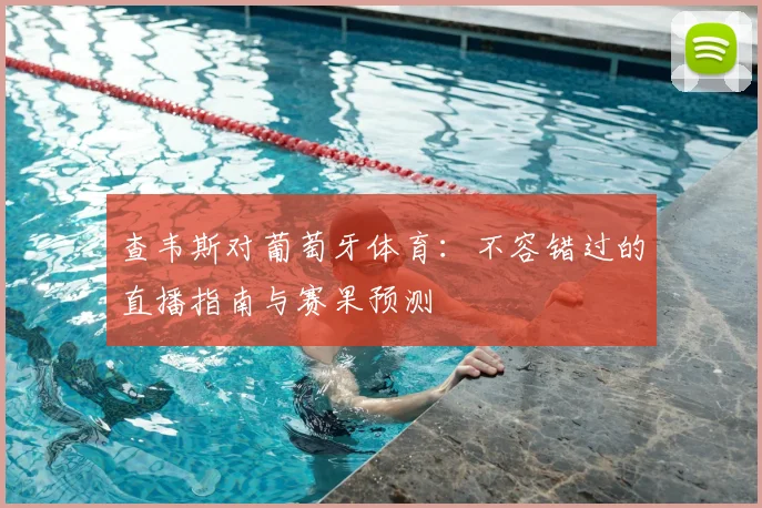 查韦斯对葡萄牙体育：不容错过的直播指南与赛果预测