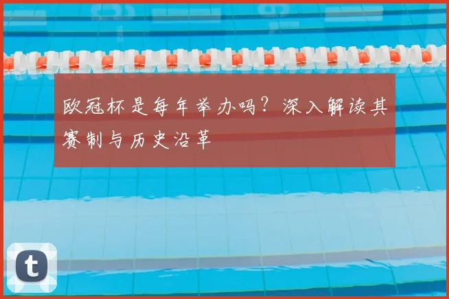 欧冠杯是每年举办吗？深入解读其赛制与历史沿革