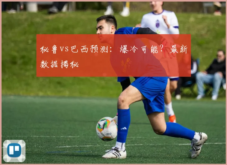 秘鲁vs巴西预测：爆冷可能？最新数据揭秘