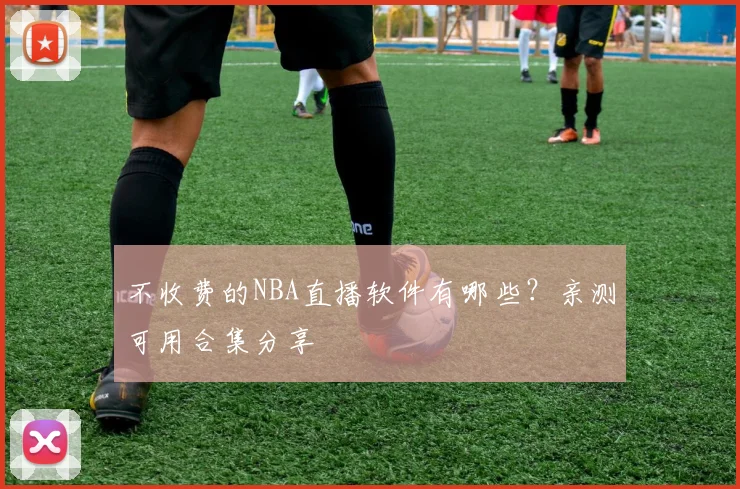 不收费的NBA直播软件有哪些？亲测可用合集分享