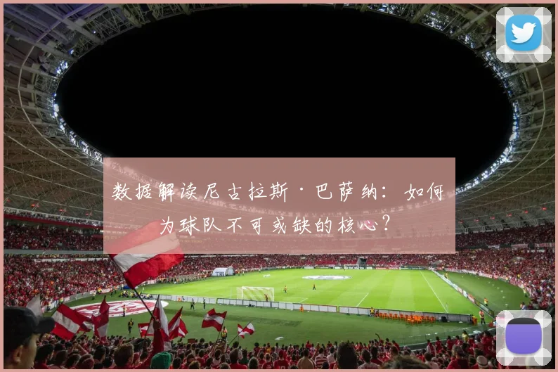 数据解读尼古拉斯·巴萨纳：如何成为球队不可或缺的核心？