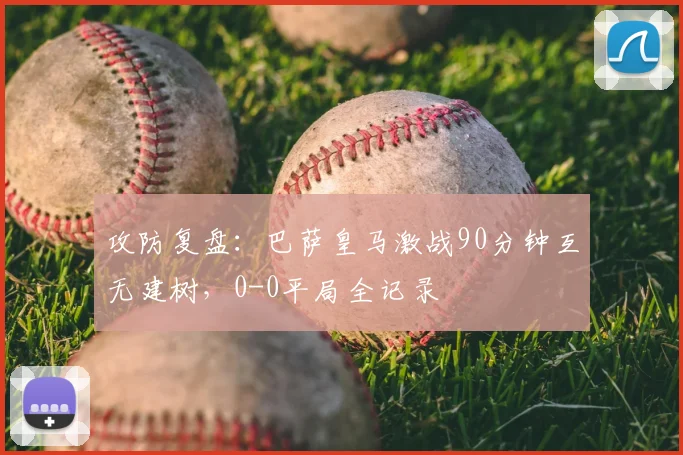 攻防复盘：巴萨皇马激战90分钟互无建树，0-0平局全记录
