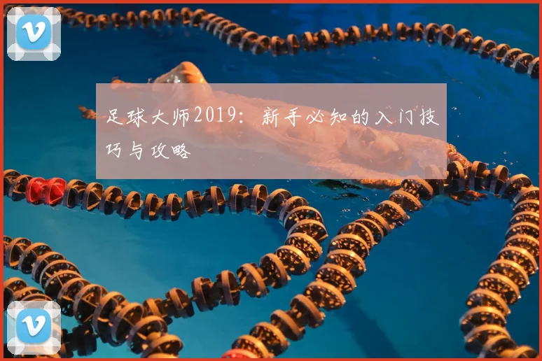 足球大师2019:新手必知的入门技巧与攻略