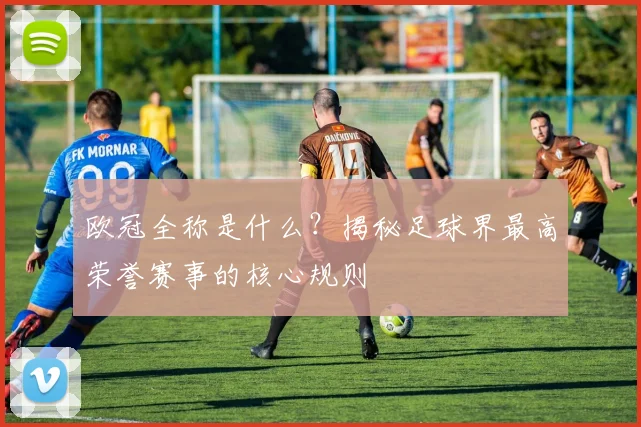 欧冠全称是什么？揭秘足球界最高荣誉赛事的核心规则