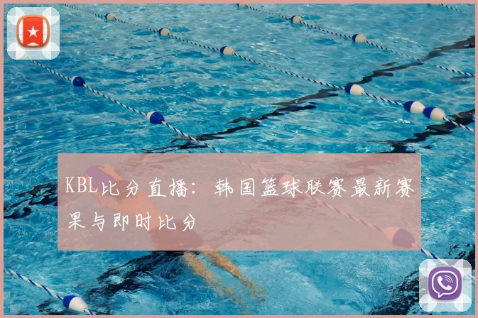 KBL比分直播：韩国篮球联赛最新赛果与即时比分