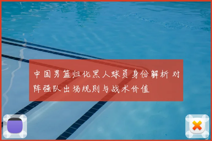 中国男篮归化黑人球员身份解析 对阵强队出场规则与战术价值