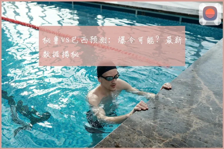 秘鲁vs巴西预测:爆冷可能?最新数据揭秘