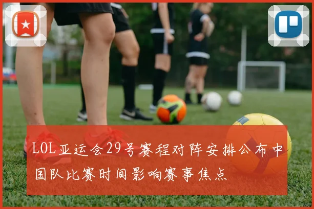 LOL亚运会29号赛程对阵安排公布中国队比赛时间影响赛事焦点