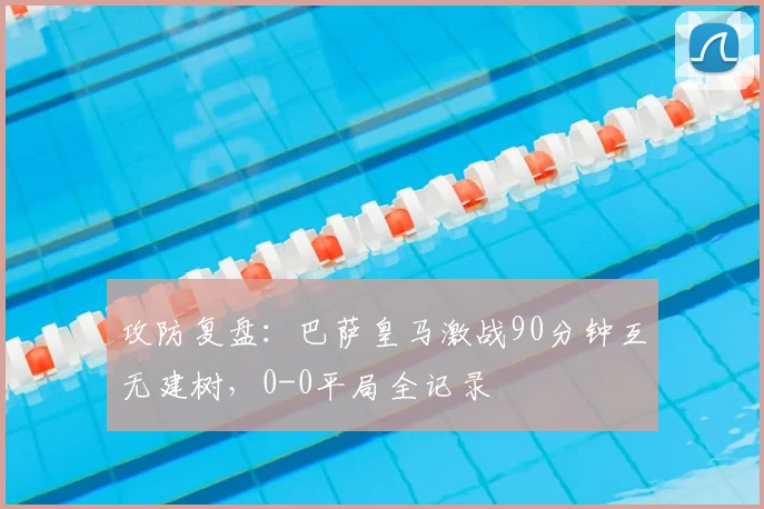攻防复盘：巴萨皇马激战90分钟互无建树，0-0平局全记录