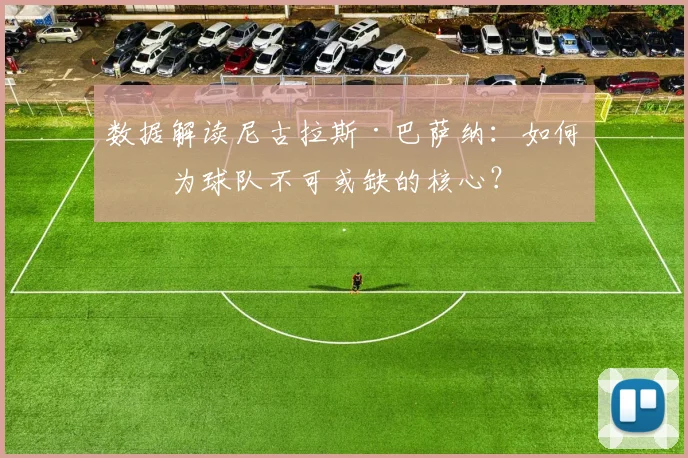 数据解读尼古拉斯·巴萨纳：如何成为球队不可或缺的核心？