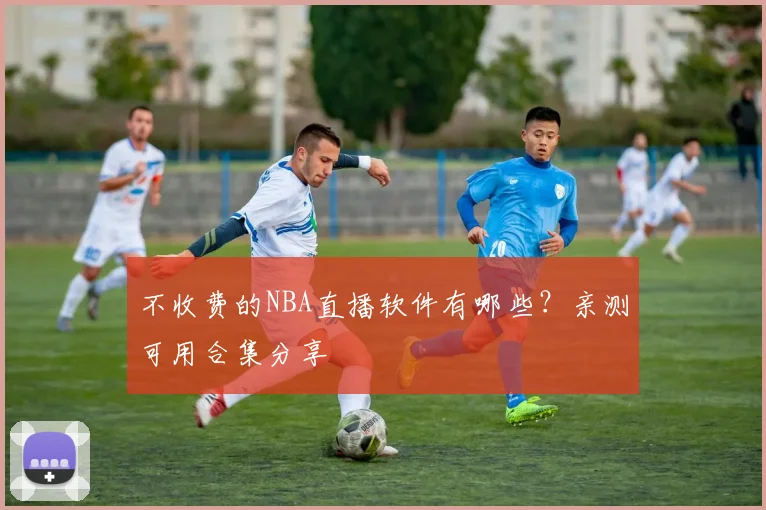 不收费的NBA直播软件有哪些？亲测可用合集分享