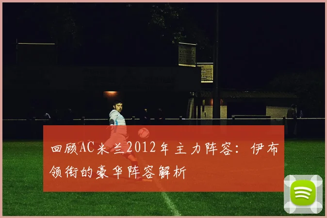回顾AC米兰2012年主力阵容：伊布领衔的豪华阵容解析