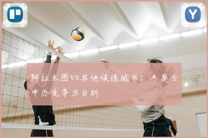 阿拉木图vs其他候选城市：冬奥会申办竞争力分析