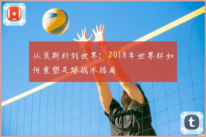 从莫斯科到世界:2018年世界杯如何重塑足球战术格局