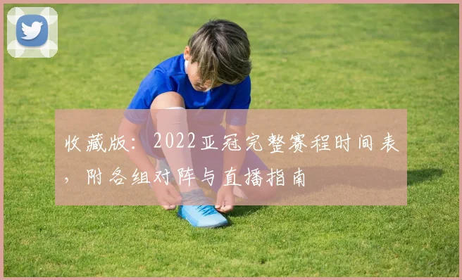 收藏版：2022亚冠完整赛程时间表，附各组对阵与直播指南