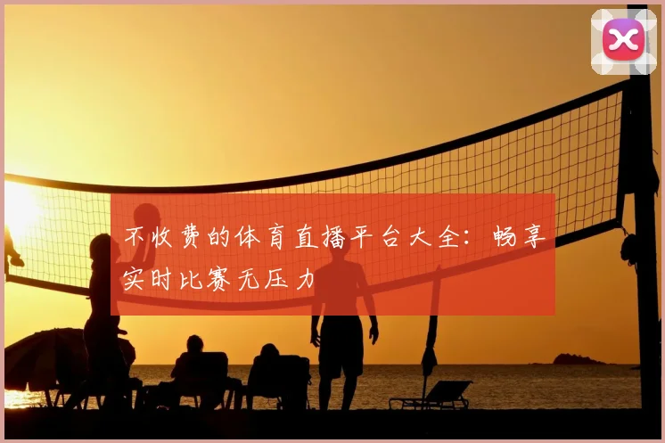 不收费的体育直播平台大全：畅享实时比赛无压力