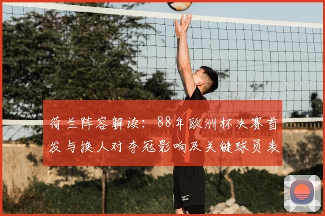 荷兰阵容解读：88年欧洲杯决赛首发与换人对夺冠影响及关键球员表现