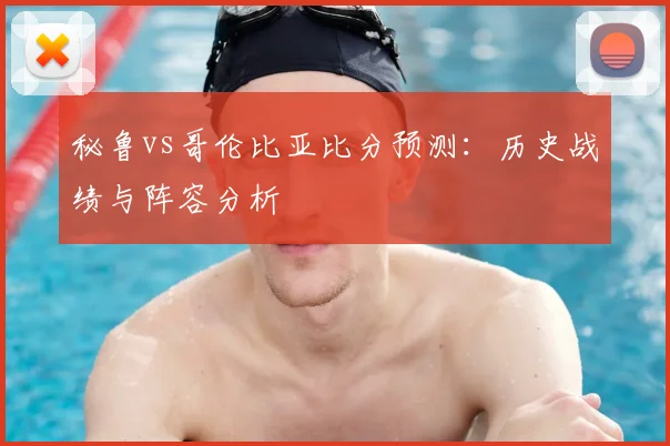 秘鲁vs哥伦比亚比分预测：历史战绩与阵容分析