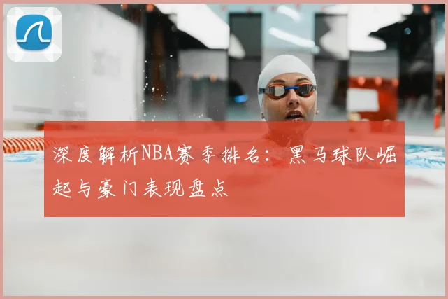 深度解析NBA赛季排名：黑马球队崛起与豪门表现盘点