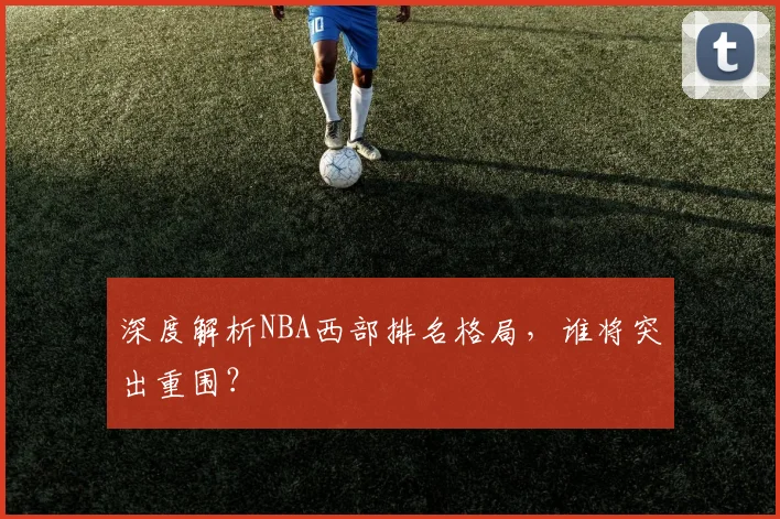 深度解析NBA西部排名格局，谁将突出重围？