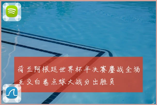 荷兰阿根廷世界杯半决赛鏖战全场互交白卷点球大战分出胜负