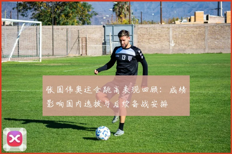 张国伟奥运会跳高表现回顾：成绩影响国内选拔与后续备战安排