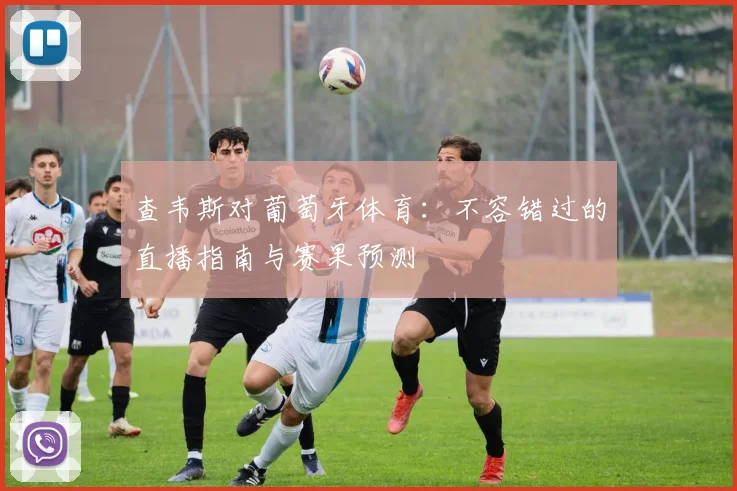 查韦斯对葡萄牙体育：不容错过的直播指南与赛果预测