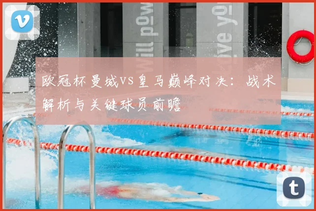 欧冠杯曼城vs皇马巅峰对决：战术解析与关键球员前瞻