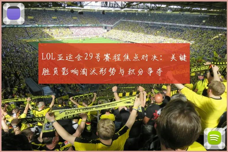 LOL亚运会29号赛程焦点对决：关键胜负影响淘汰形势与积分争夺