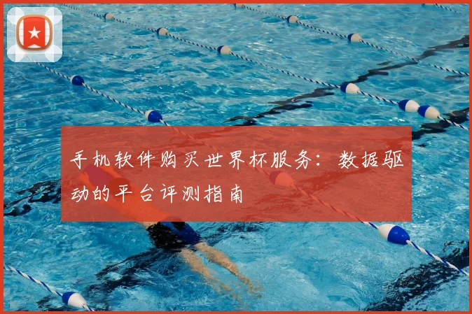 手机软件购买世界杯服务：数据驱动的平台评测指南