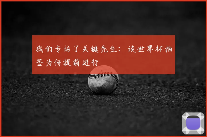 我们专访了关键先生:谈世界杯抽签为何提前进行