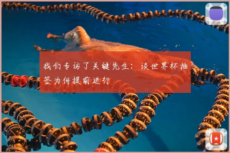 我们专访了关键先生:谈世界杯抽签为何提前进行
