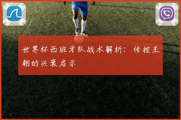 世界杯西班牙队战术解析：传控王朝的兴衰启示