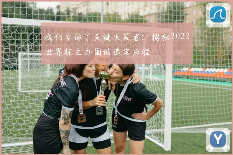 我们专访了关键决策者：揭秘2022世界杯主办国的选定历程