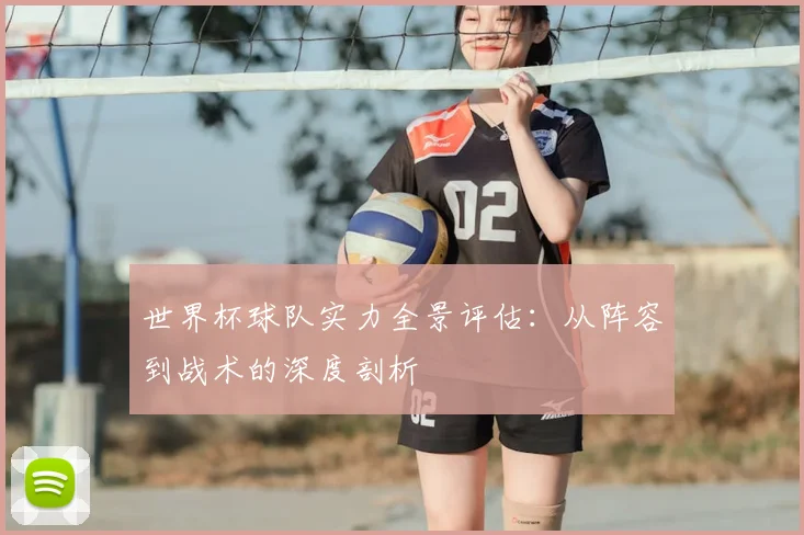 世界杯球队实力全景评估：从阵容到战术的深度剖析