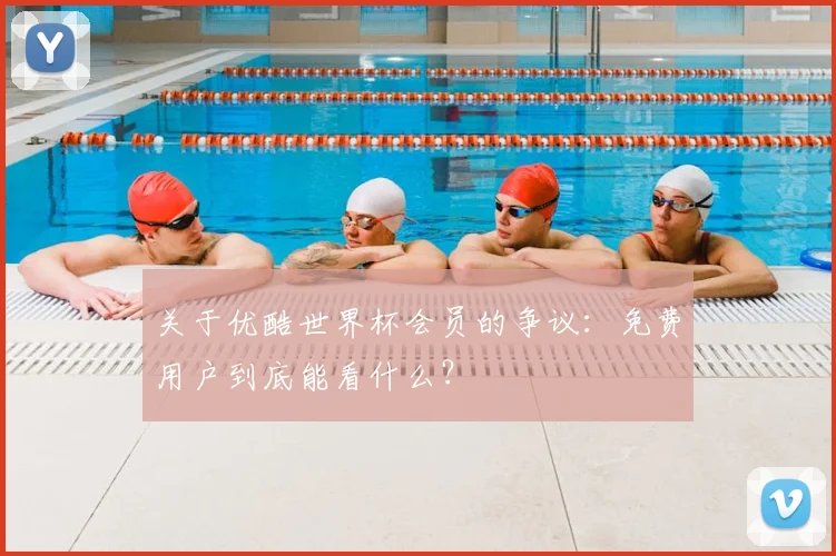 关于优酷世界杯会员的争议:免费用户到底能看什么?