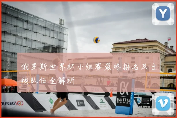 俄罗斯世界杯小组赛最终排名及出线队伍全解析