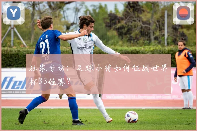 独家专访：足球小将如何征战世界杯33强赛？