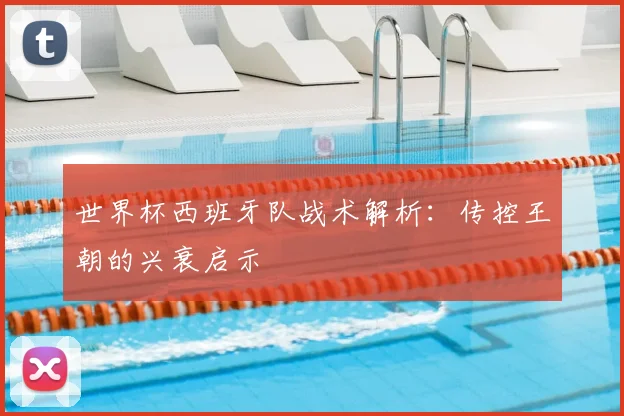 世界杯西班牙队战术解析：传控王朝的兴衰启示