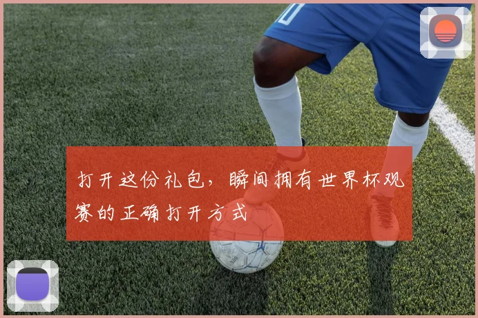 打开这份礼包，瞬间拥有世界杯观赛的正确打开方式