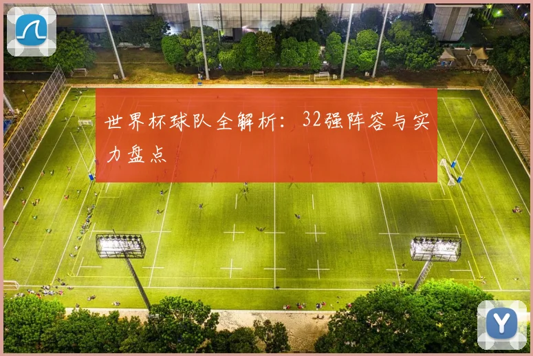 世界杯球队全解析：32强阵容与实力盘点