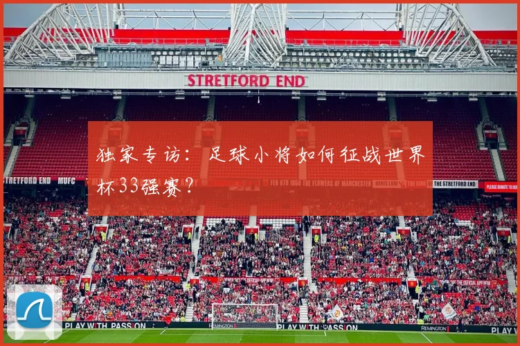 独家专访：足球小将如何征战世界杯33强赛？