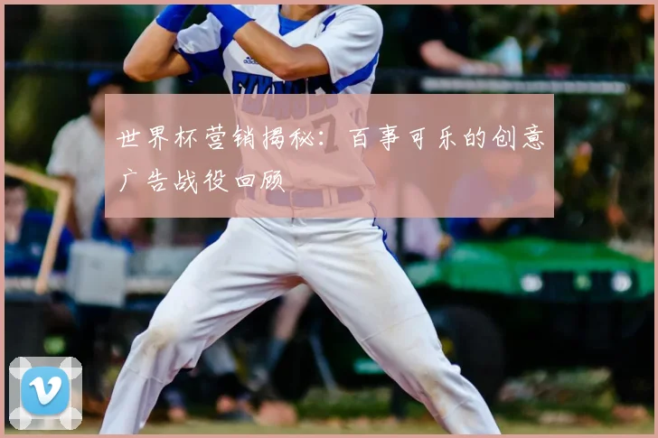 世界杯营销揭秘：百事可乐的创意广告战役回顾