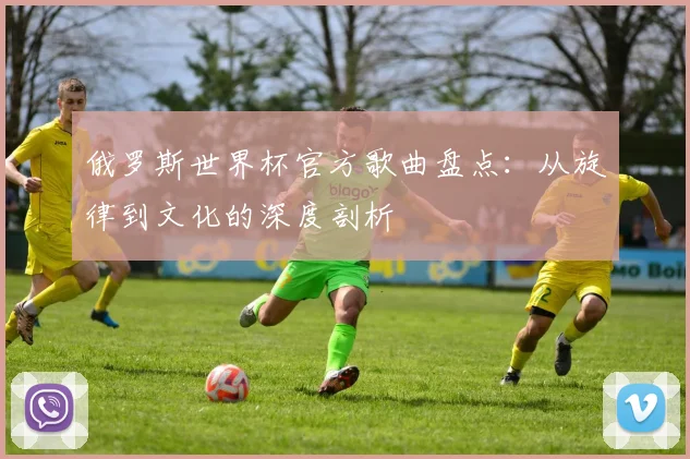 俄罗斯世界杯官方歌曲盘点：从旋律到文化的深度剖析