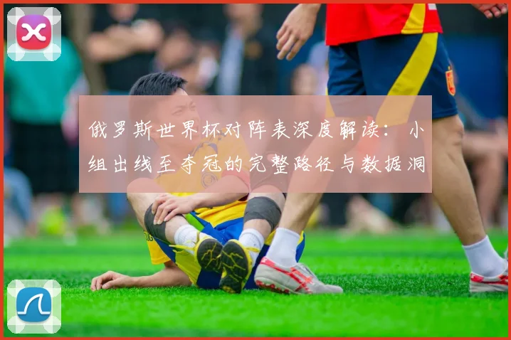 俄罗斯世界杯对阵表深度解读：小组出线至夺冠的完整路径与数据洞察