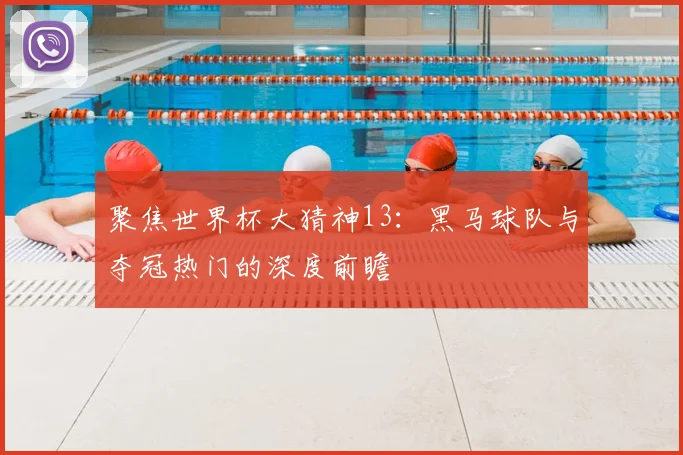 聚焦世界杯大猜神13:黑马球队与夺冠热门的深度前瞻